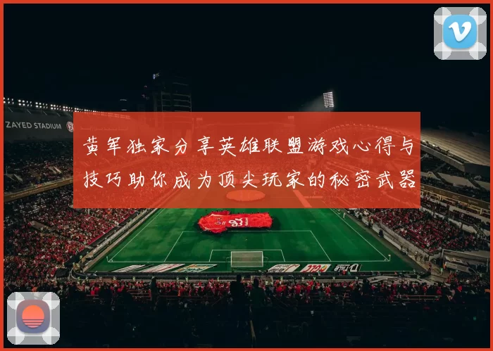 黄军独家分享英雄联盟游戏心得与技巧助你成为顶尖玩家的秘密武器