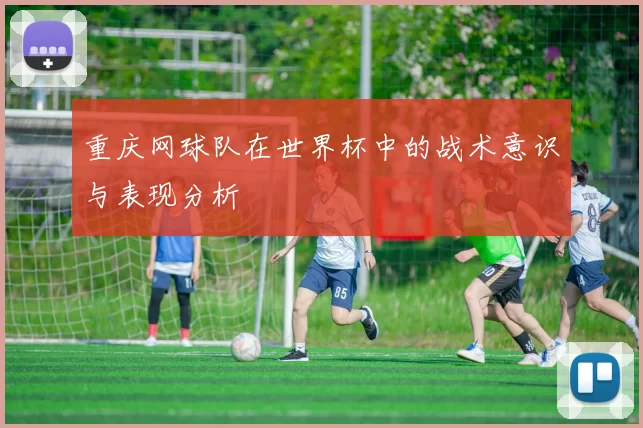 重庆网球队在世界杯中的战术意识与表现分析
