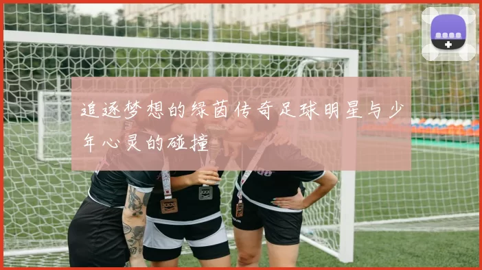 追逐梦想的绿茵传奇足球明星与少年心灵的碰撞