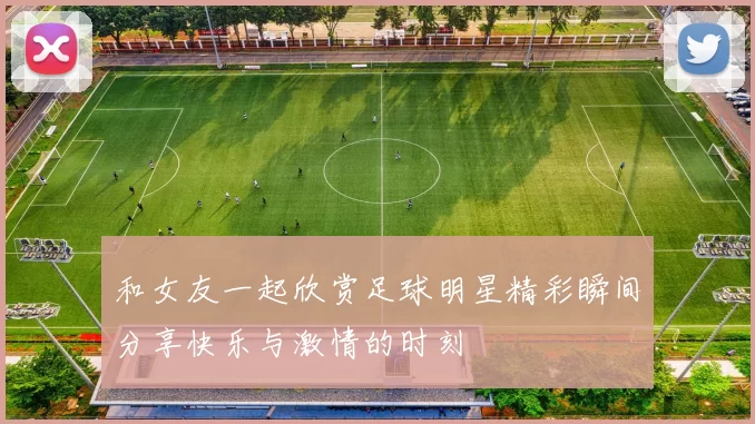 和女友一起欣赏足球明星精彩瞬间分享快乐与激情的时刻
