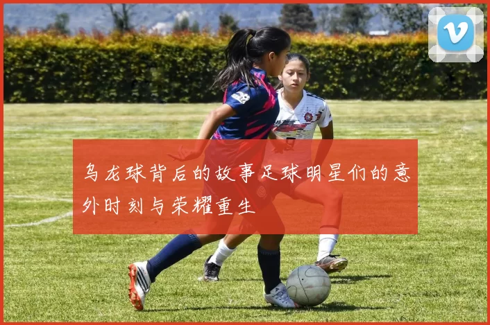 乌龙球背后的故事足球明星们的意外时刻与荣耀重生