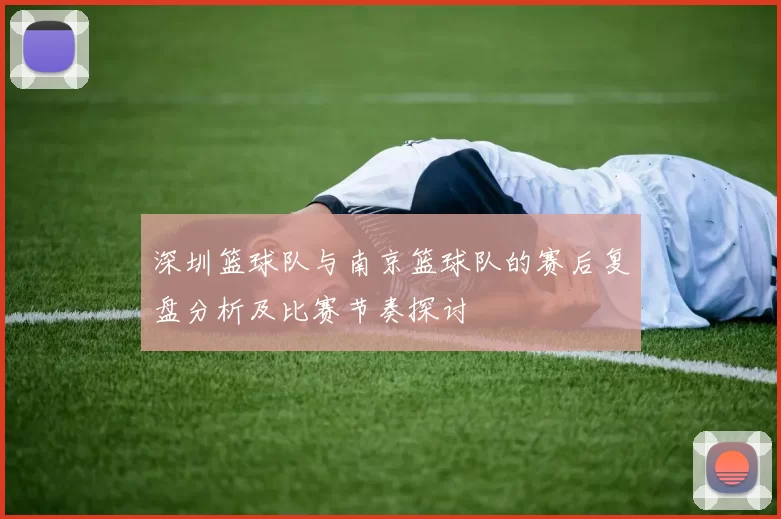 深圳篮球队与南京篮球队的赛后复盘分析及比赛节奏探讨