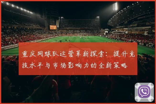 重庆网球队运营革新探索：提升竞技水平与市场影响力的全新策略