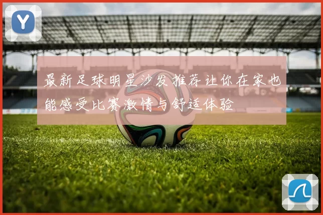 最新足球明星沙发推荐让你在家也能感受比赛激情与舒适体验